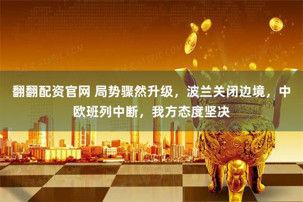 翻翻配资官网 局势骤然升级，波兰关闭边境，中欧班列中断，我方态度坚决