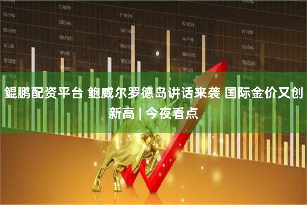 鲲鹏配资平台 鲍威尔罗德岛讲话来袭 国际金价又创新高 | 今夜看点