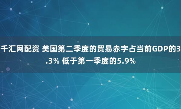 千汇网配资 美国第二季度的贸易赤字占当前GDP的3.3% 低于第一季度的5.9%